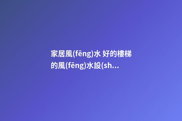 家居風(fēng)水 好的樓梯的風(fēng)水設(shè)計(jì)為您帶來(lái)好運(yùn)